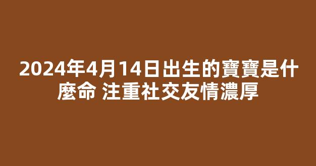 2024年4月14日出生的寶寶是什麼命 注重社交友情濃厚